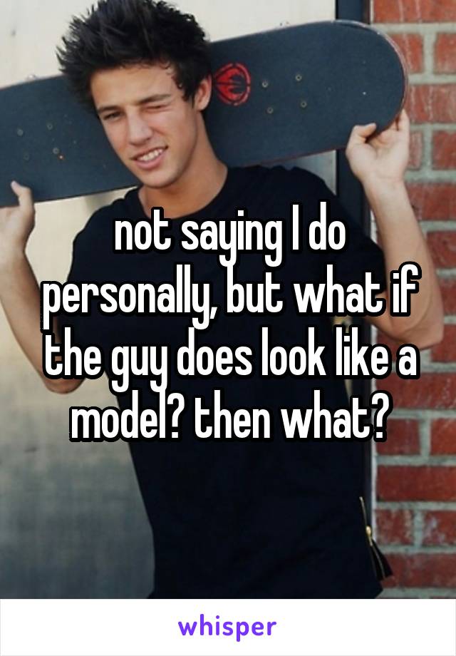 not saying I do personally, but what if the guy does look like a model? then what?