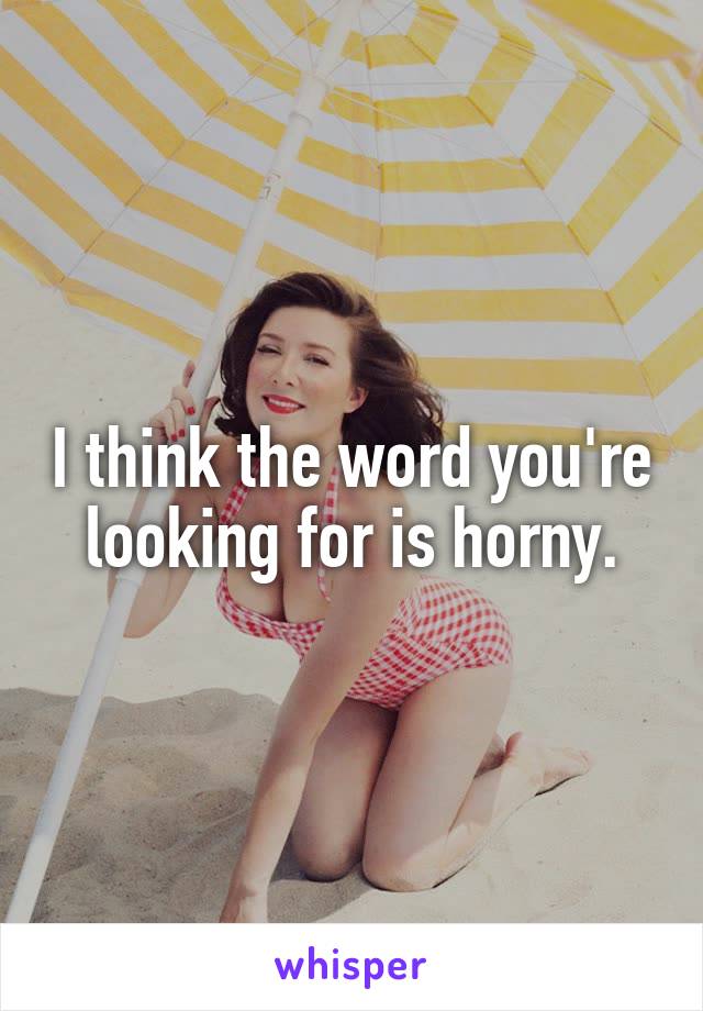 I think the word you're looking for is horny.