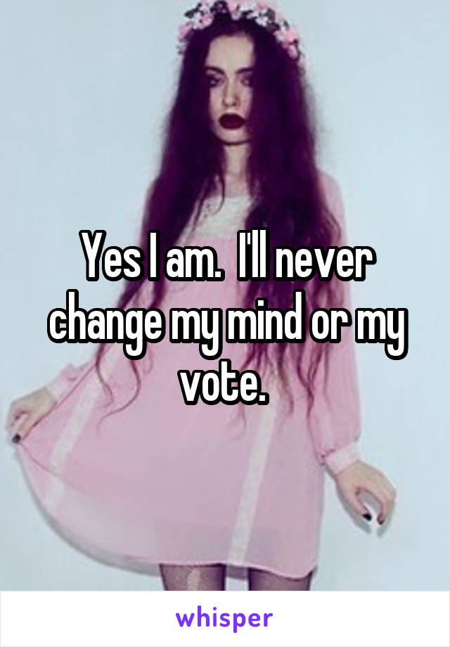 Yes I am.  I'll never change my mind or my vote. 