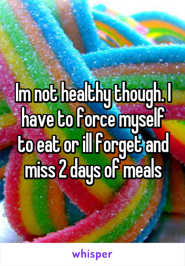 Im not healthy though. I have to force myself to eat or ill forget and miss 2 days of meals
