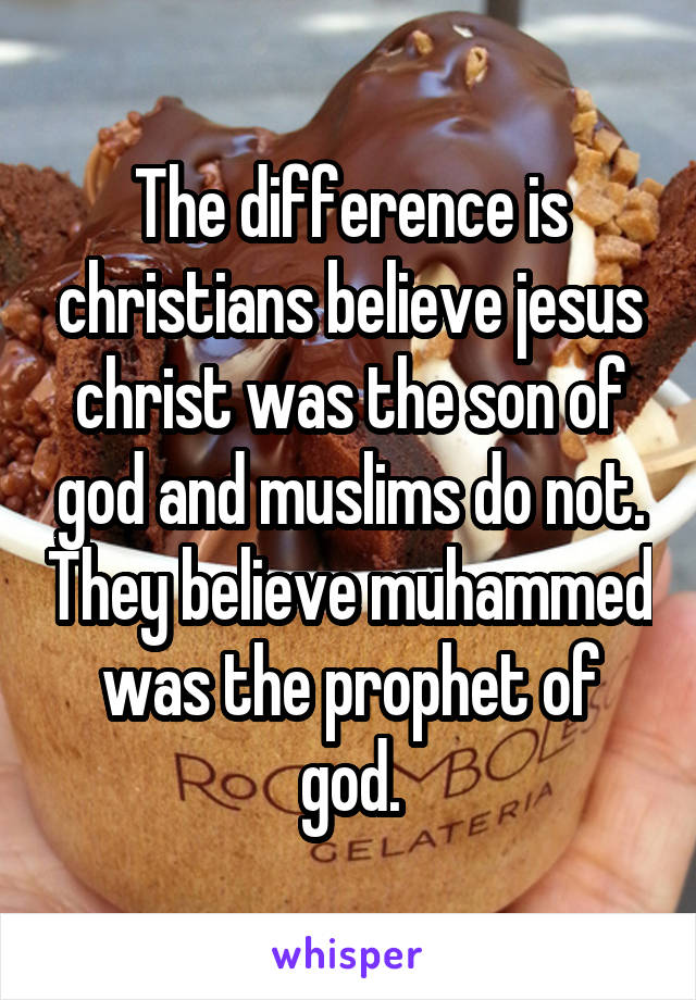 The difference is christians believe jesus christ was the son of god and muslims do not. They believe muhammed was the prophet of god.
