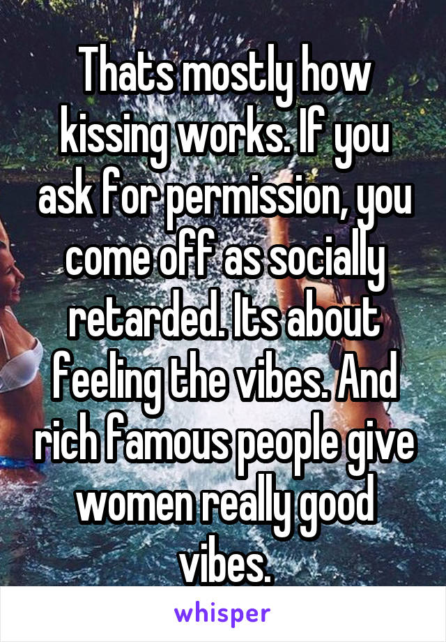 Thats mostly how kissing works. If you ask for permission, you come off as socially retarded. Its about feeling the vibes. And rich famous people give women really good vibes.