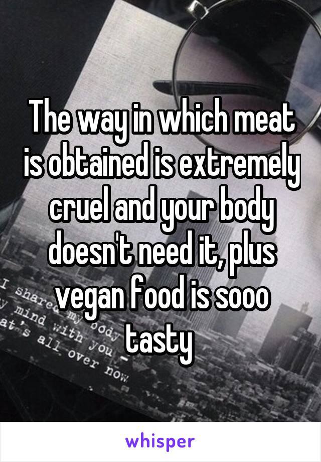 The way in which meat is obtained is extremely cruel and your body doesn't need it, plus vegan food is sooo tasty 
