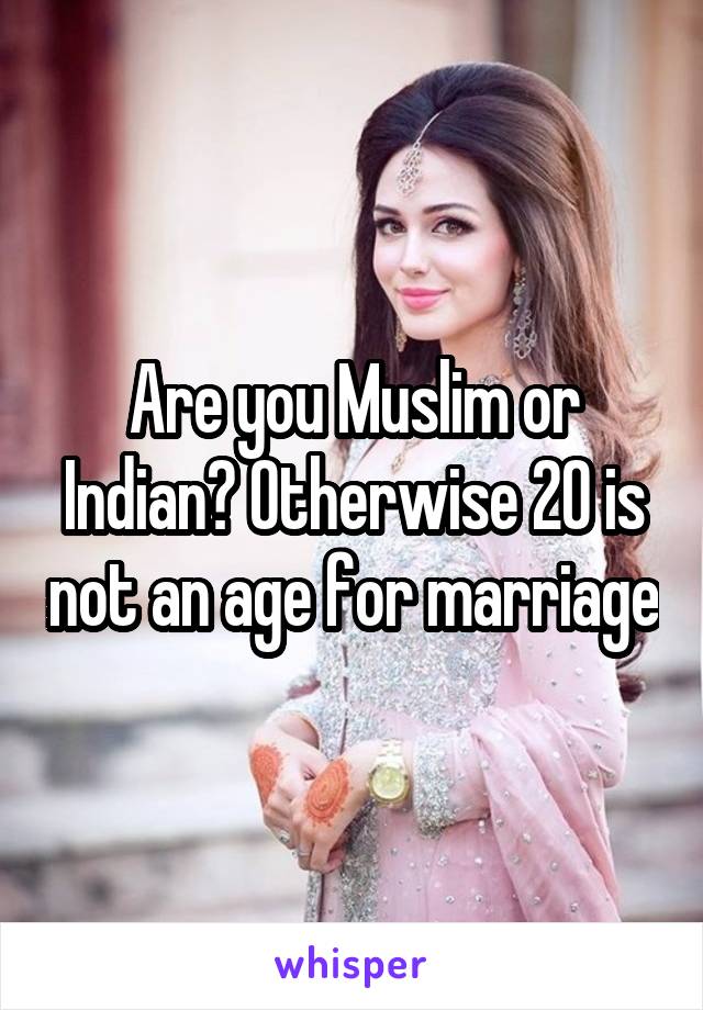 Are you Muslim or Indian? Otherwise 20 is not an age for marriage