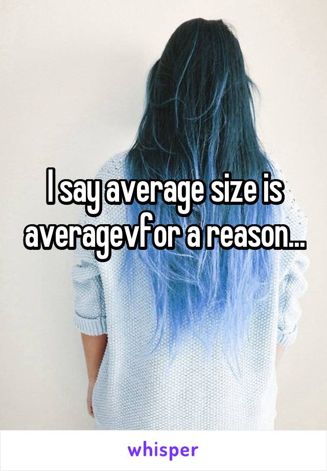 I say average size is averagevfor a reason... 