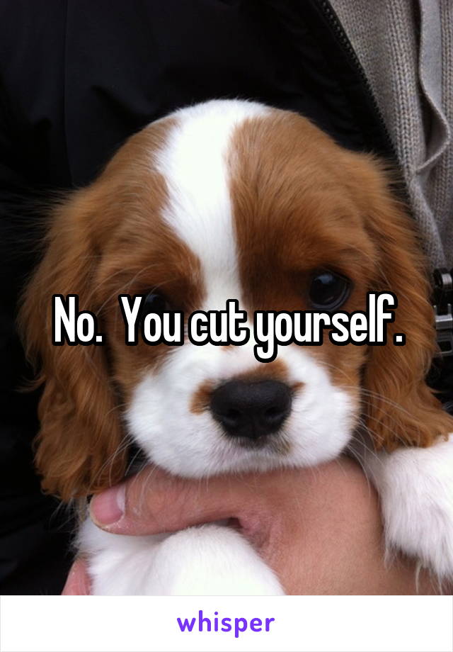 No.  You cut yourself.