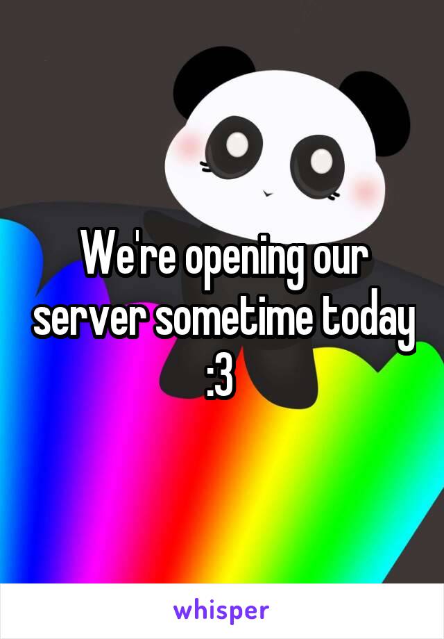 We're opening our server sometime today :3 