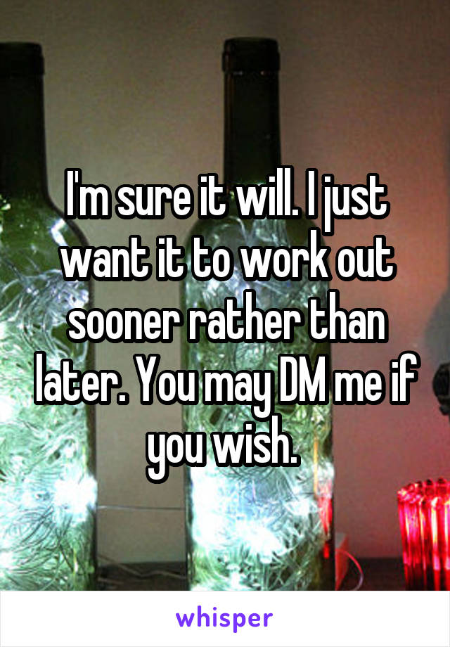 I'm sure it will. I just want it to work out sooner rather than later. You may DM me if you wish. 