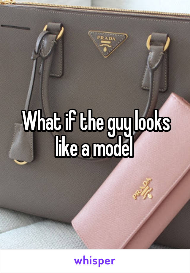 What if the guy looks like a model 