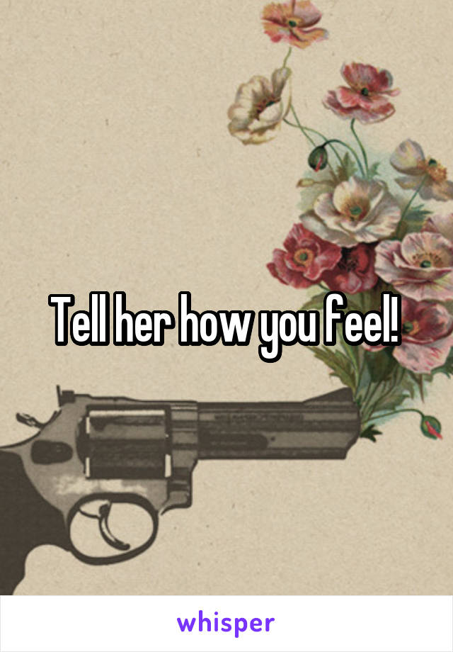 Tell her how you feel! 