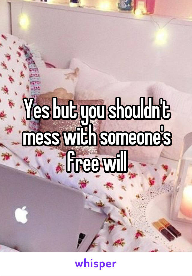 Yes but you shouldn't mess with someone's free will
