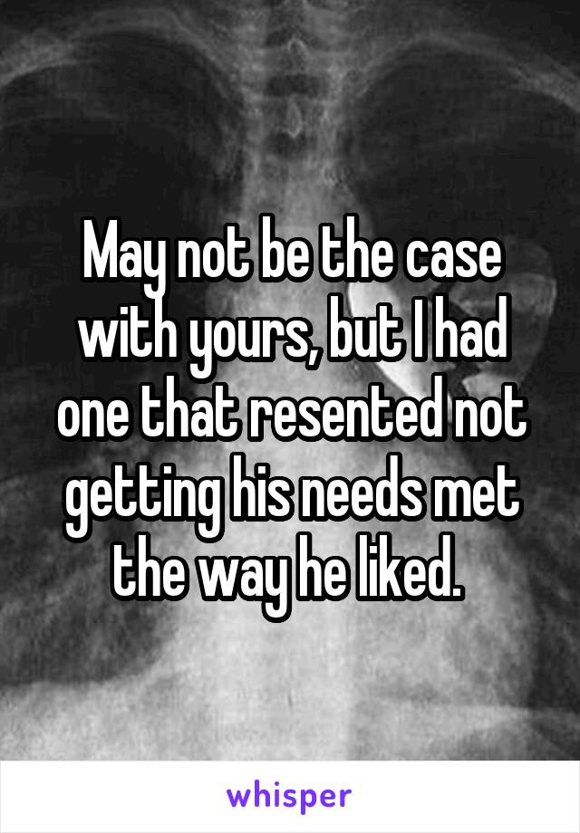 May not be the case with yours, but I had one that resented not getting his needs met the way he liked. 