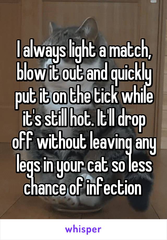 I always light a match, blow it out and quickly put it on the tick while it's still hot. It'll drop off without leaving any legs in your cat so less chance of infection 