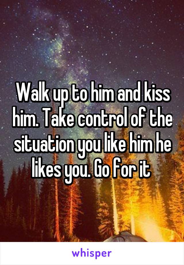 Walk up to him and kiss him. Take control of the situation you like him he likes you. Go for it 