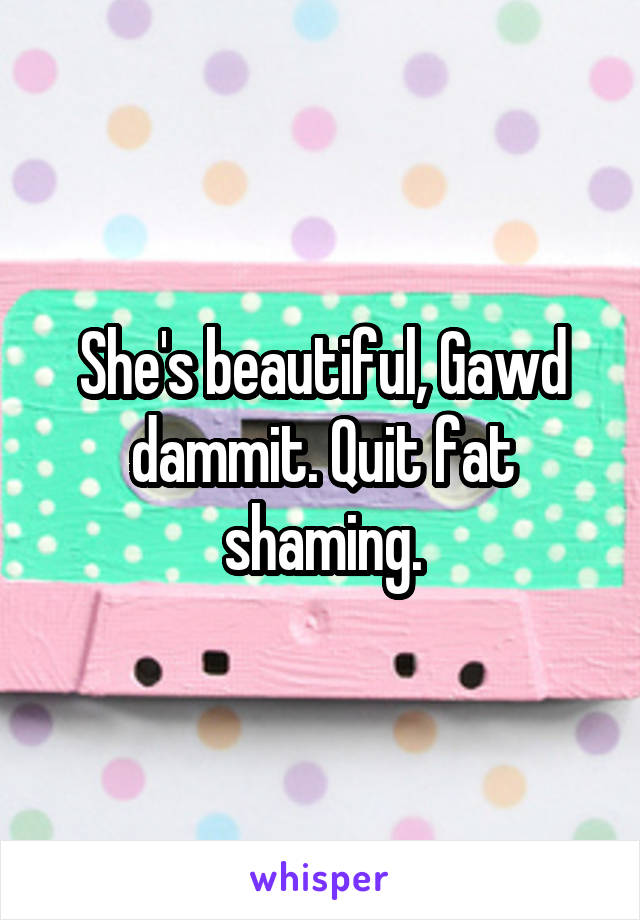 She's beautiful, Gawd dammit. Quit fat shaming.