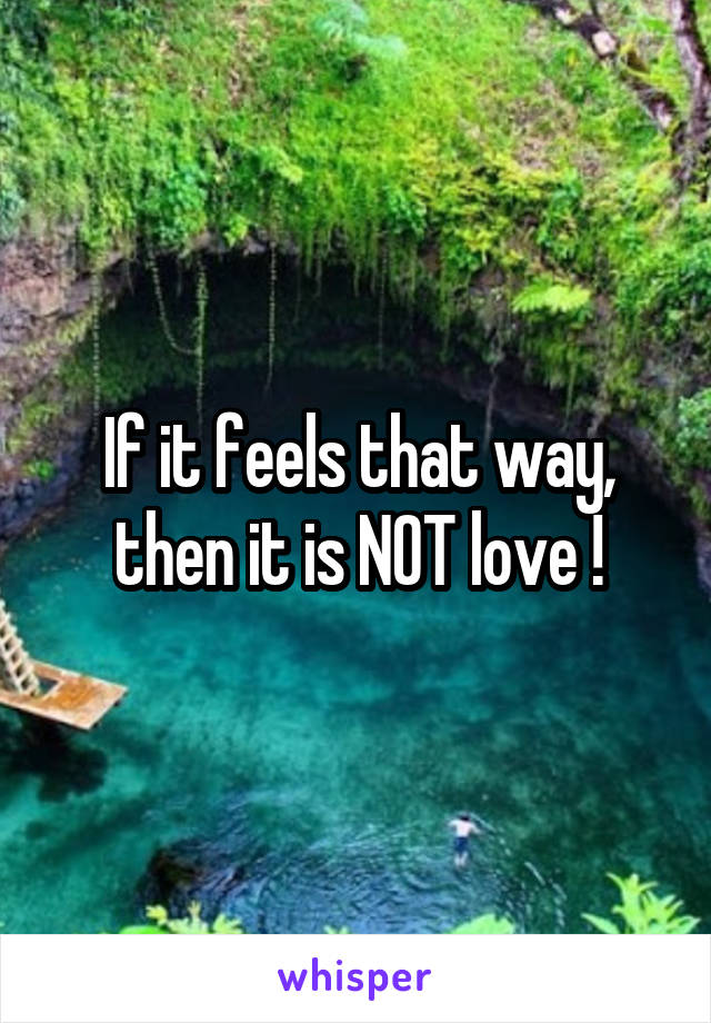 If it feels that way, then it is NOT love !