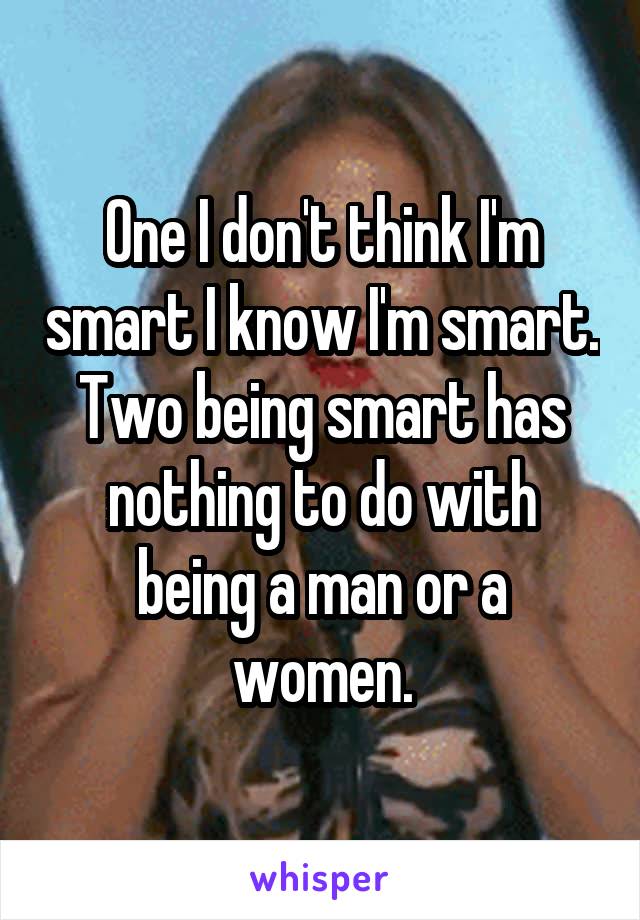 One I don't think I'm smart I know I'm smart. Two being smart has nothing to do with being a man or a women.