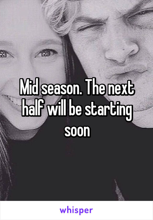 Mid season. The next half will be starting soon