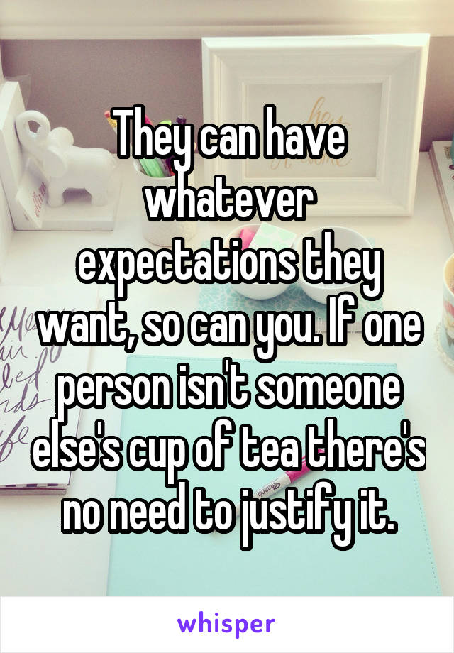 They can have whatever expectations they want, so can you. If one person isn't someone else's cup of tea there's no need to justify it.