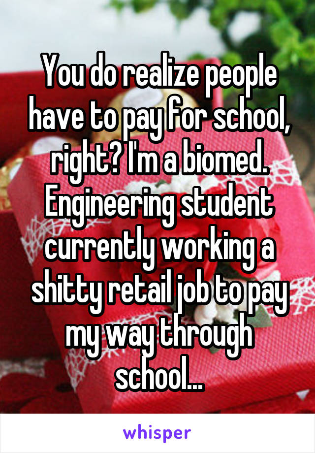 You do realize people have to pay for school, right? I'm a biomed. Engineering student currently working a shitty retail job to pay my way through school...