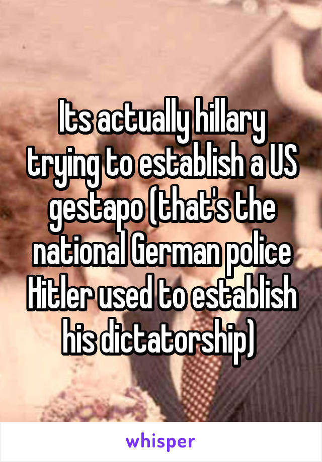Its actually hillary trying to establish a US gestapo (that's the national German police Hitler used to establish his dictatorship) 