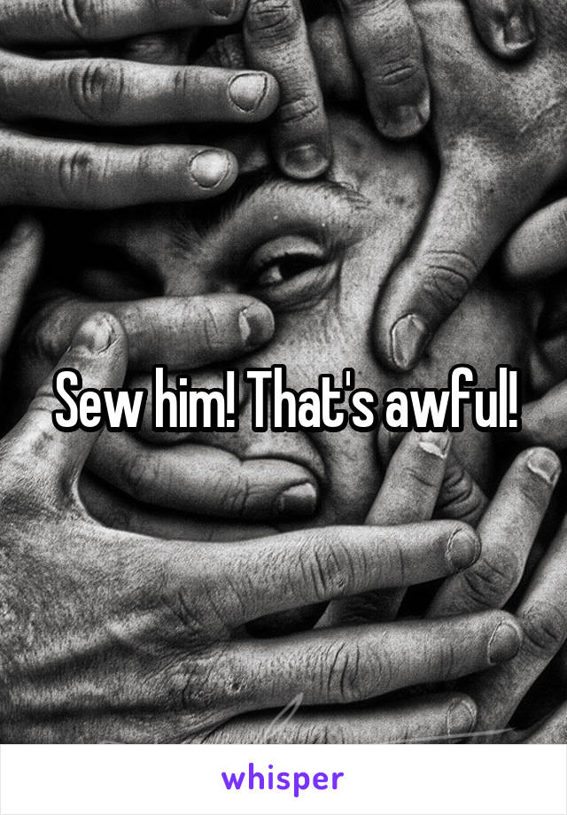 Sew him! That's awful!