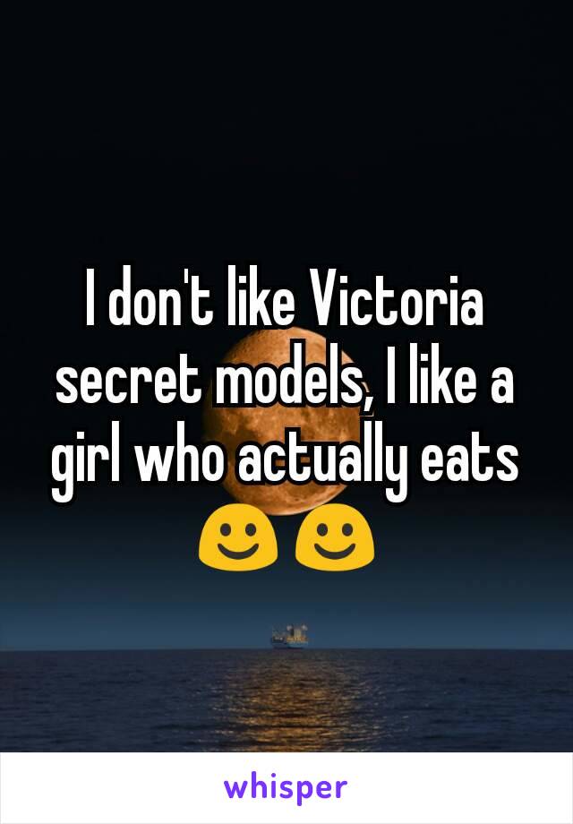 I don't like Victoria secret models, I like a girl who actually eats☺☺