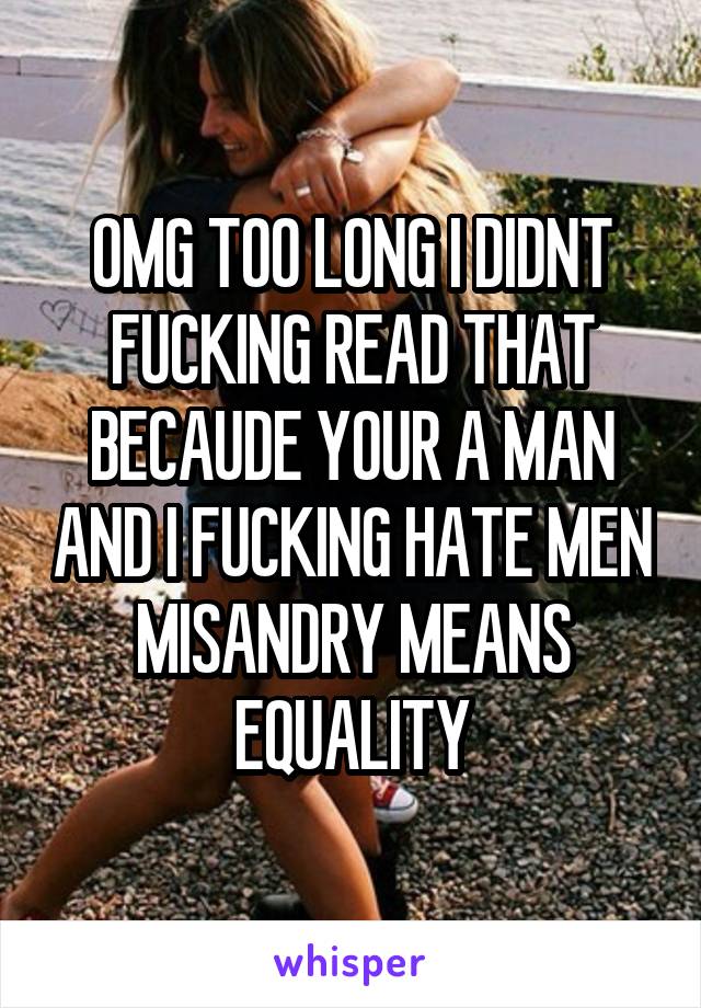 OMG TOO LONG I DIDNT FUCKING READ THAT BECAUDE YOUR A MAN AND I FUCKING HATE MEN MISANDRY MEANS EQUALITY