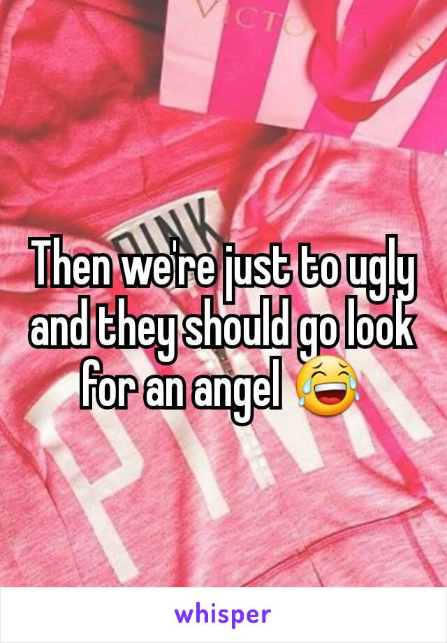 Then we're just to ugly and they should go look for an angel 😂