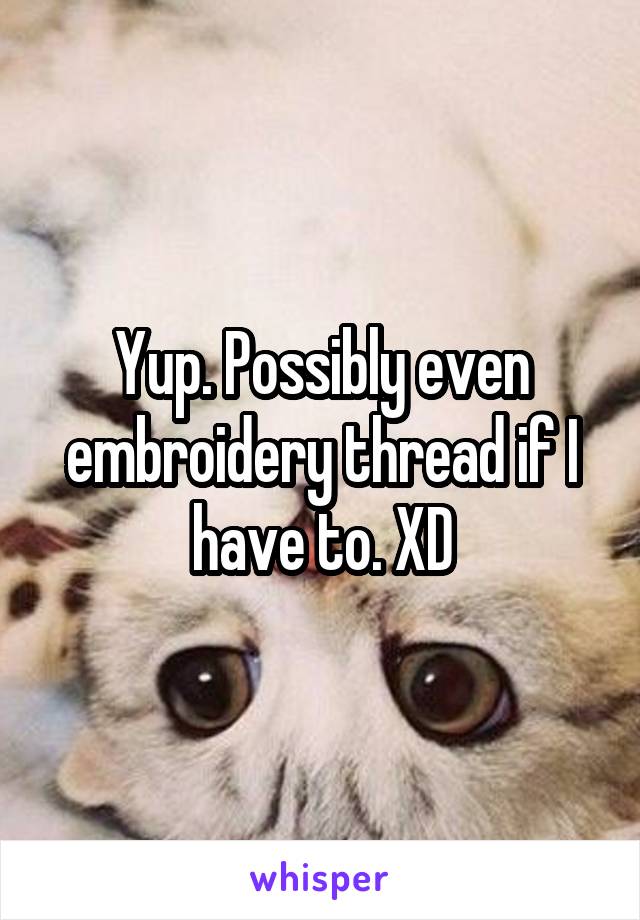 Yup. Possibly even embroidery thread if I have to. XD