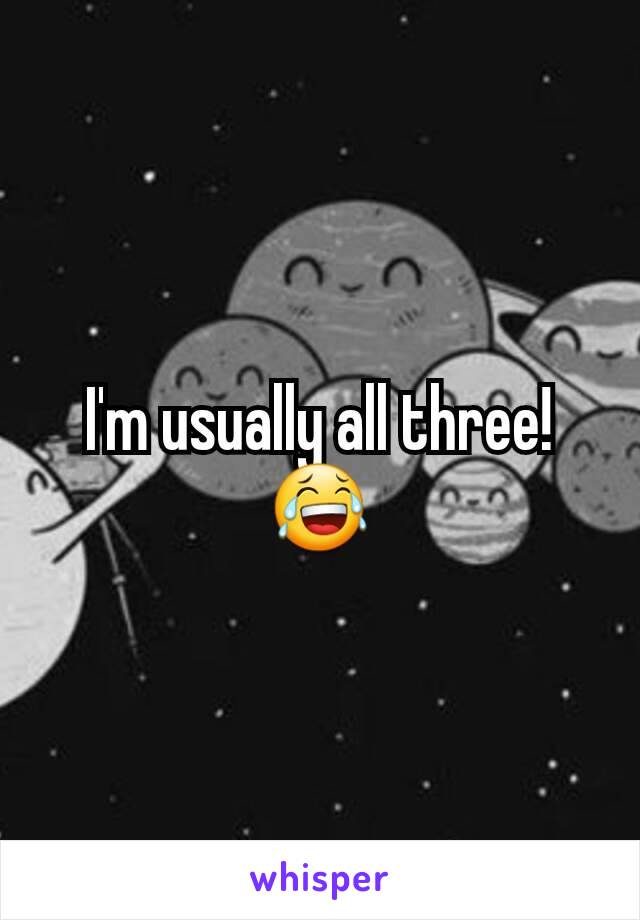 I'm usually all three! 😂