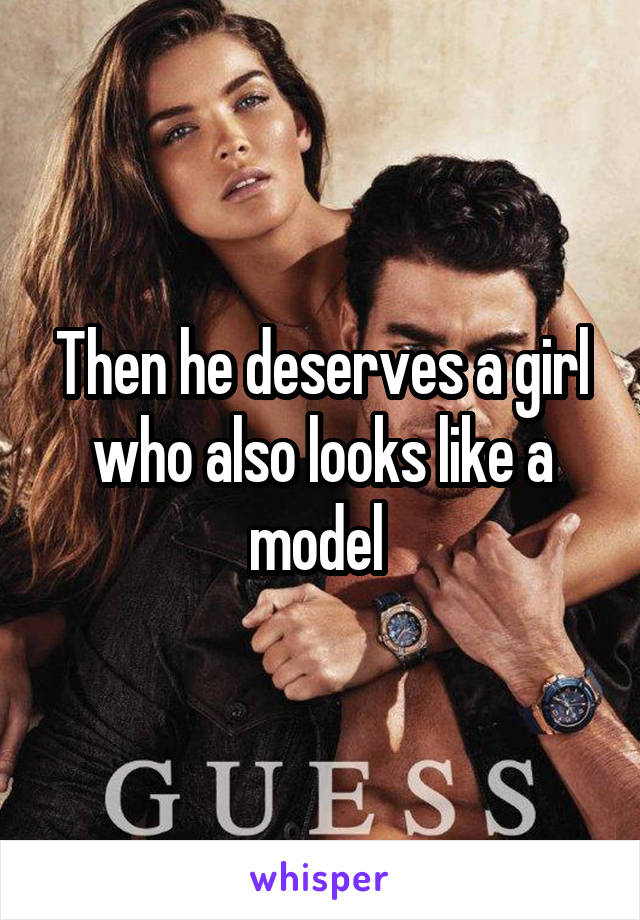 Then he deserves a girl who also looks like a model 