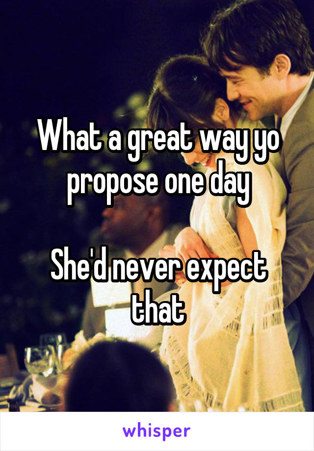 What a great way yo propose one day

She'd never expect that