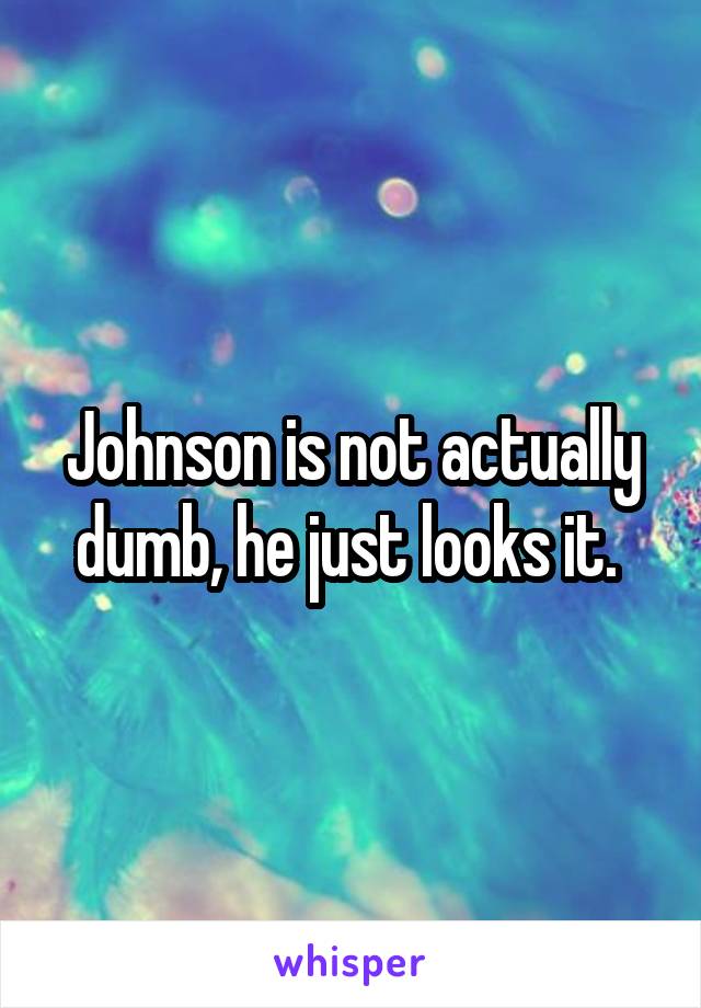 Johnson is not actually dumb, he just looks it. 
