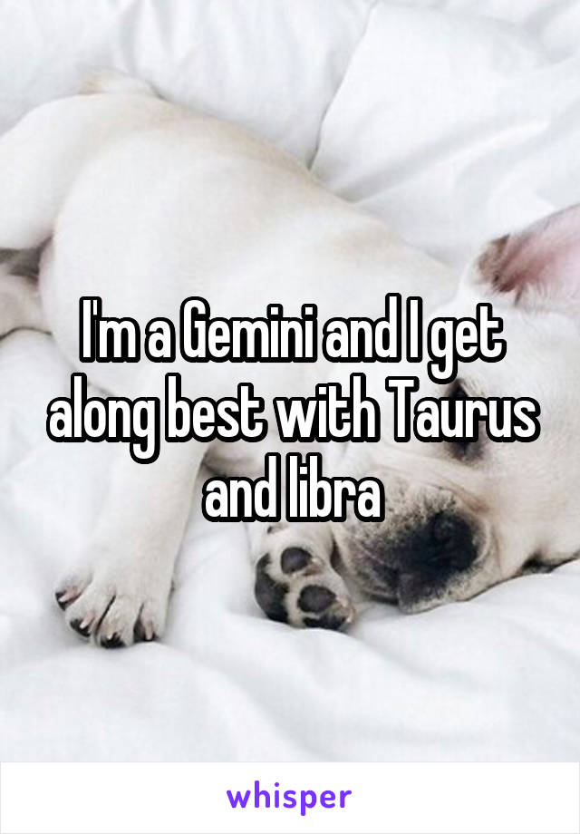 I'm a Gemini and I get along best with Taurus and libra