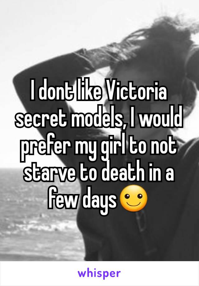 I dont like Victoria secret models, I would prefer my girl to not starve to death in a few days☺