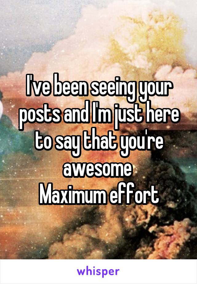 I've been seeing your posts and I'm just here to say that you're awesome 
Maximum effort