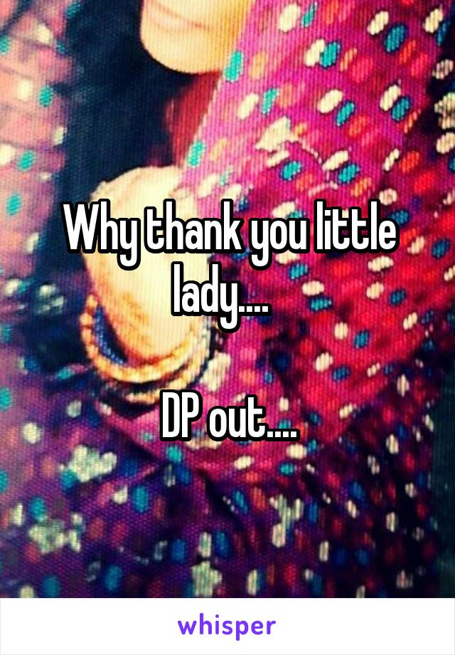 Why thank you little lady....  

DP out....
