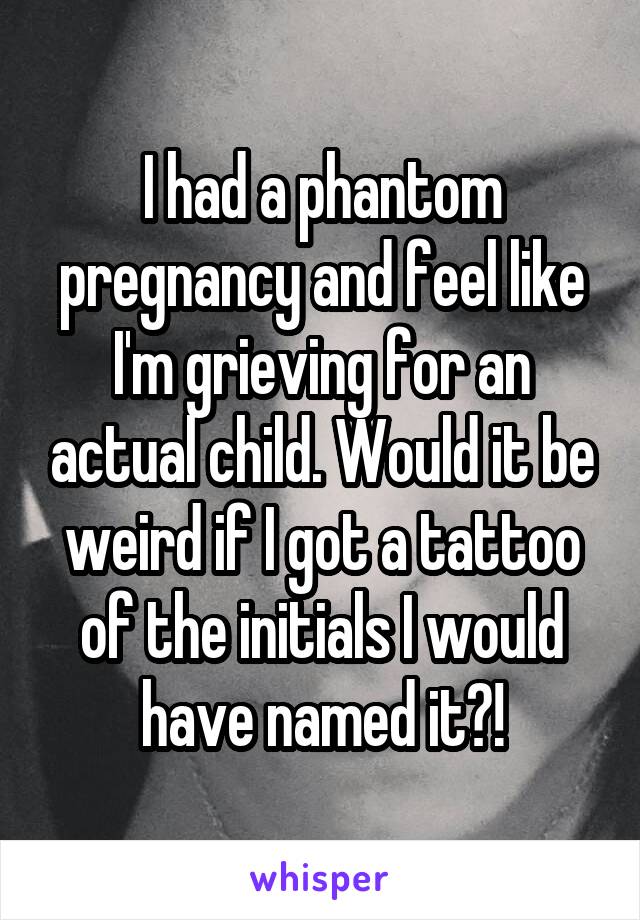 I had a phantom pregnancy and feel like I'm grieving for an actual child. Would it be weird if I got a tattoo of the initials I would have named it?!