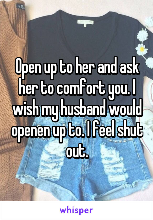 Open up to her and ask her to comfort you. I wish my husband would openen up to. I feel shut out.