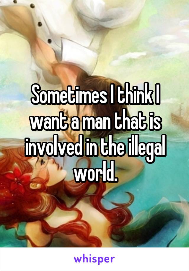 Sometimes I think I want a man that is involved in the illegal world.