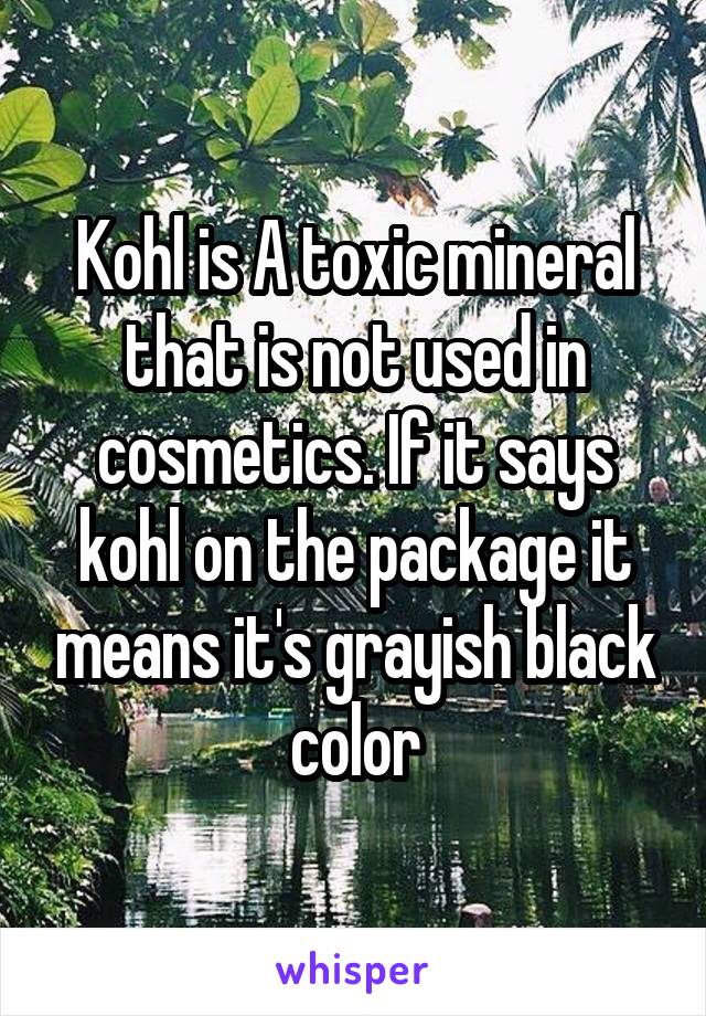 Kohl is A toxic mineral that is not used in cosmetics. If it says kohl on the package it means it's grayish black color