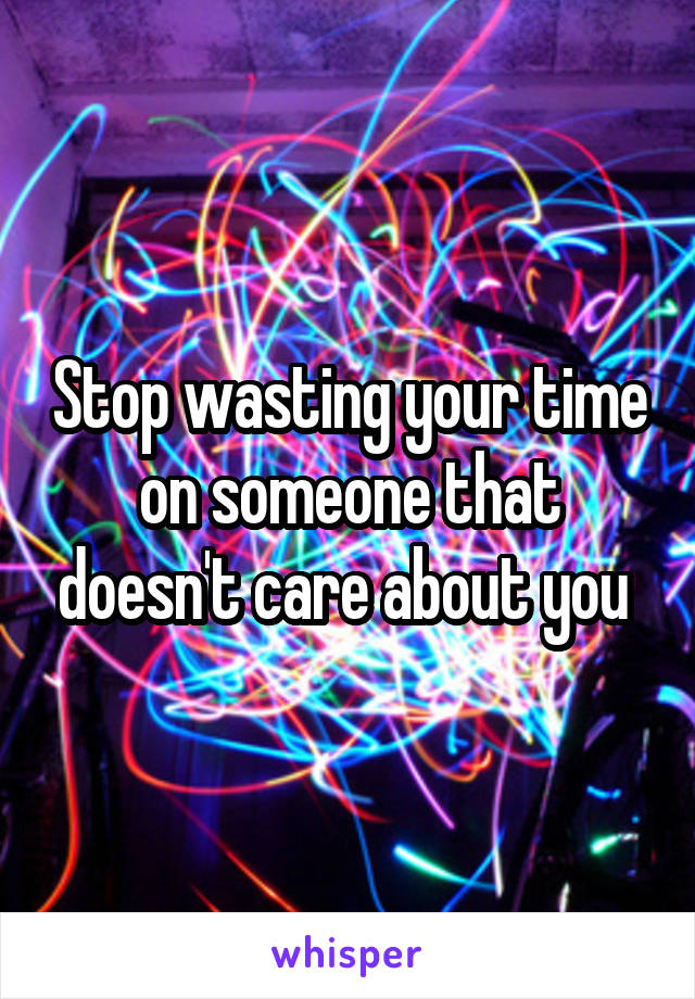 Stop wasting your time on someone that doesn't care about you 