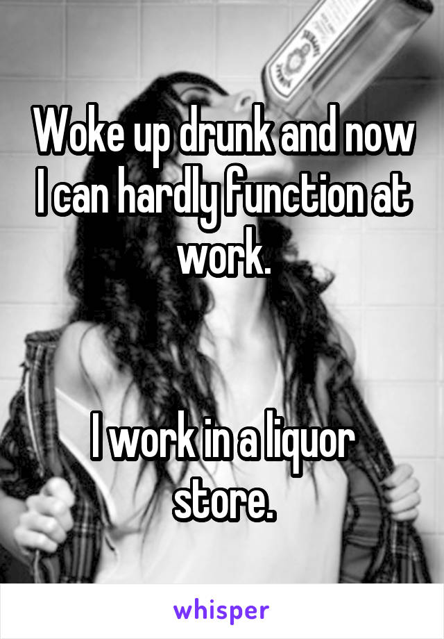 Woke up drunk and now I can hardly function at work.


I work in a liquor store.