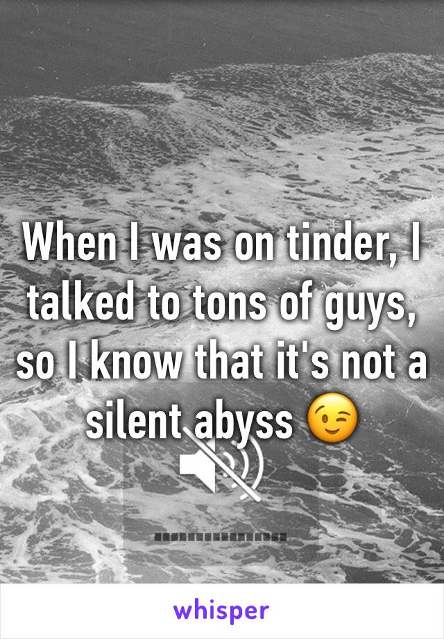 When I was on tinder, I talked to tons of guys, so I know that it's not a silent abyss 😉
