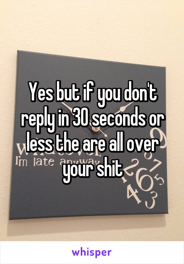 Yes but if you don't reply in 30 seconds or less the are all over your shit