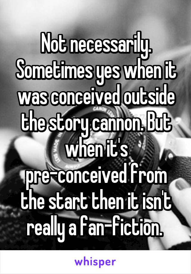Not necessarily. Sometimes yes when it was conceived outside the story cannon. But when it's pre-conceived from the start then it isn't really a fan-fiction. 