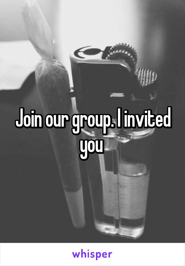 Join our group. I invited you 