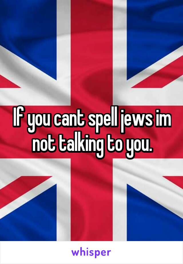 If you cant spell jews im not talking to you.