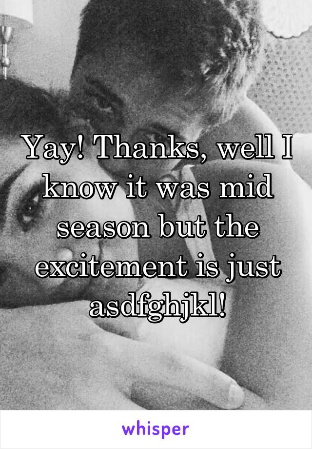 Yay! Thanks, well I know it was mid season but the excitement is just asdfghjkl!